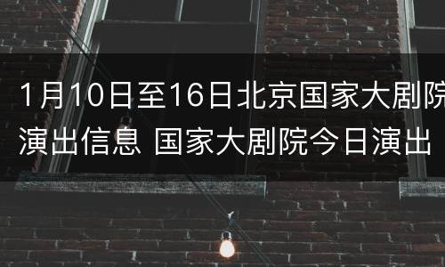 1月10日至16日北京国家大剧院演出信息 国家大剧院今日演出信息