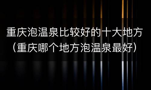 重庆泡温泉比较好的十大地方（重庆哪个地方泡温泉最好）