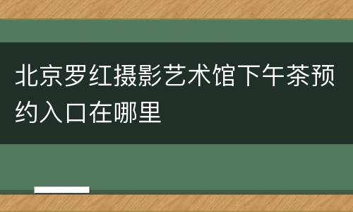 北京罗红摄影艺术馆下午茶预约入口在哪里
