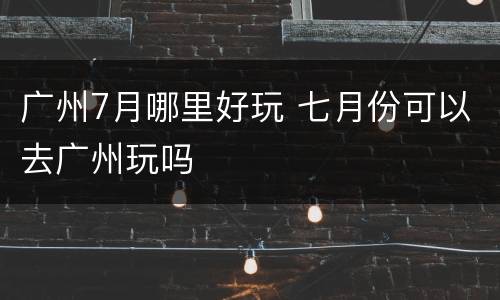 广州7月哪里好玩 七月份可以去广州玩吗