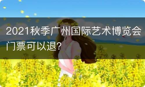 2021秋季广州国际艺术博览会门票可以退？