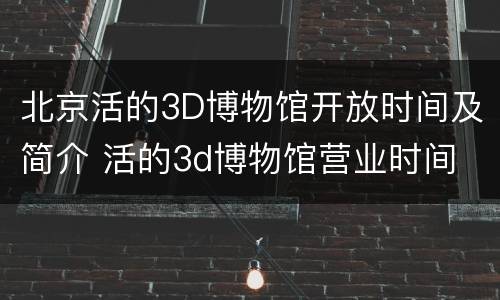 北京活的3D博物馆开放时间及简介 活的3d博物馆营业时间