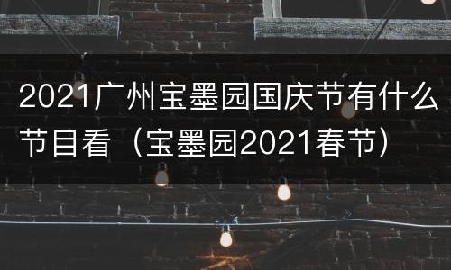 2021广州宝墨园国庆节有什么节目看（宝墨园2021春节）