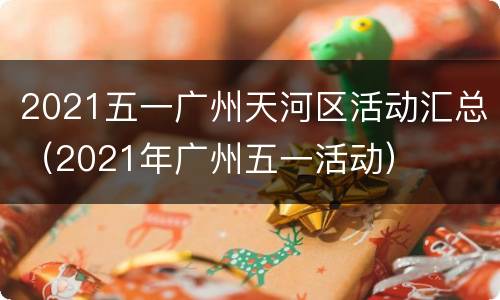 2021五一广州天河区活动汇总（2021年广州五一活动）