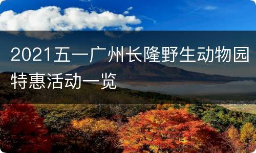 2021五一广州长隆野生动物园特惠活动一览