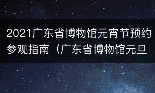 2021广东省博物馆元宵节预约参观指南（广东省博物馆元旦开放时间）