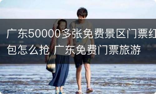 广东50000多张免费景区门票红包怎么抢 广东免费门票旅游