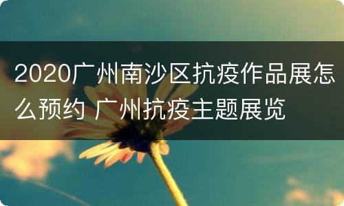 2020广州南沙区抗疫作品展怎么预约 广州抗疫主题展览