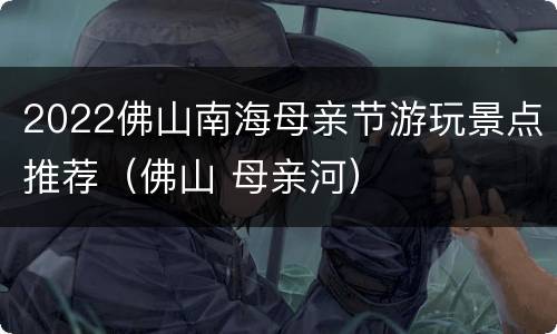 2022佛山南海母亲节游玩景点推荐（佛山 母亲河）