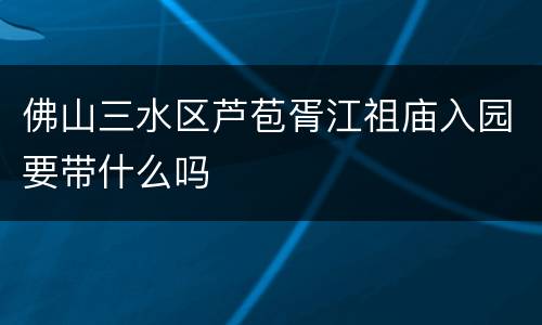 佛山三水区芦苞胥江祖庙入园要带什么吗
