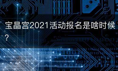 宝晶宫2021活动报名是啥时候？