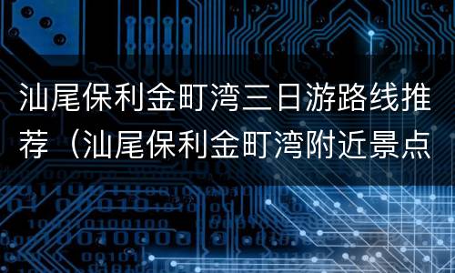 汕尾保利金町湾三日游路线推荐（汕尾保利金町湾附近景点）