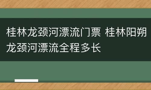 桂林龙颈河漂流门票 桂林阳朔龙颈河漂流全程多长