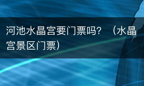 河池水晶宫要门票吗？（水晶宫景区门票）