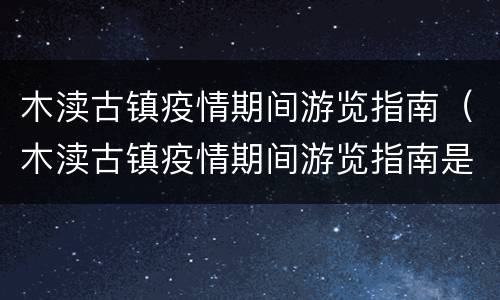 木渎古镇疫情期间游览指南（木渎古镇疫情期间游览指南是什么）