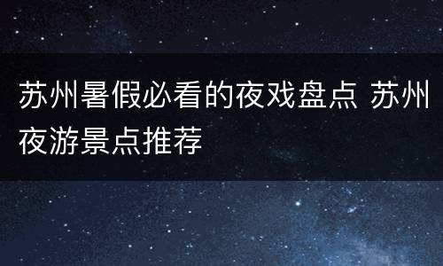 苏州暑假必看的夜戏盘点 苏州夜游景点推荐