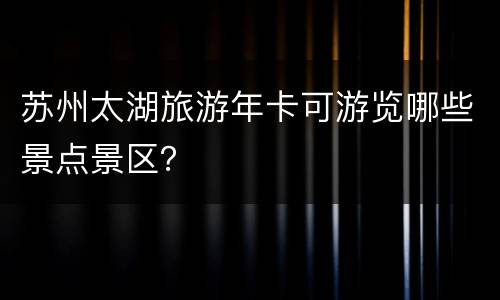 苏州太湖旅游年卡可游览哪些景点景区？