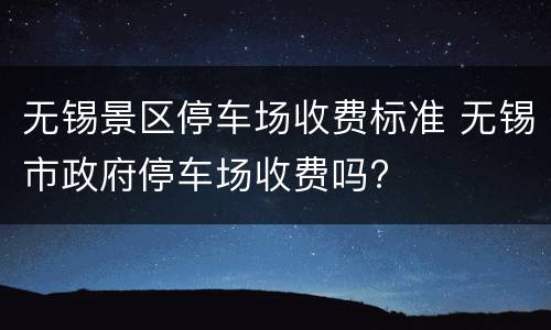 无锡景区停车场收费标准 无锡市政府停车场收费吗?