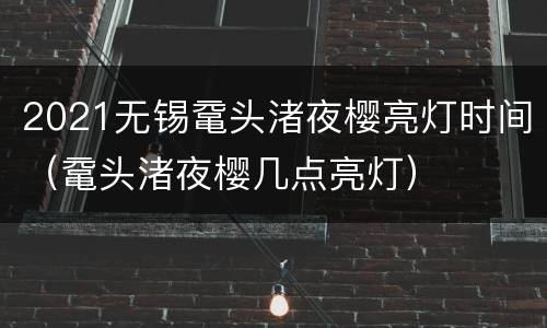 2021无锡鼋头渚夜樱亮灯时间（鼋头渚夜樱几点亮灯）
