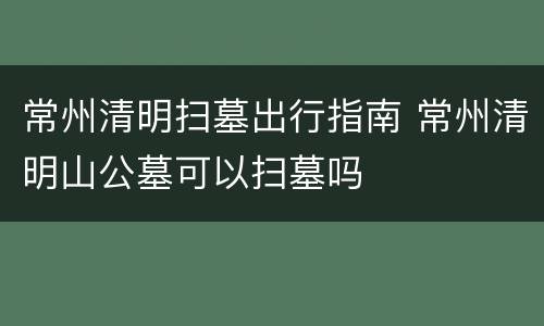 常州清明扫墓出行指南 常州清明山公墓可以扫墓吗