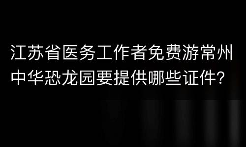 江苏省医务工作者免费游常州中华恐龙园要提供哪些证件？