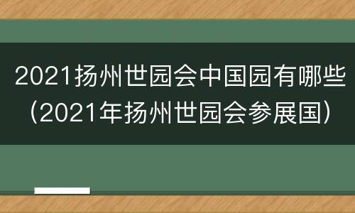 2021扬州世园会中国园有哪些（2021年扬州世园会参展国）