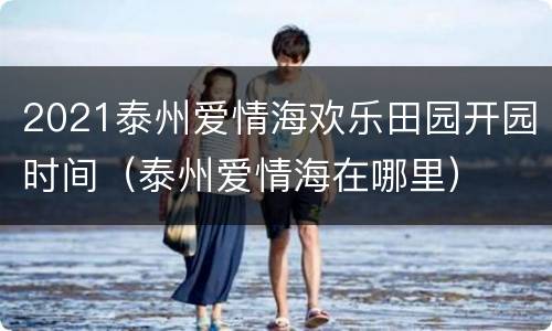 2021泰州爱情海欢乐田园开园时间（泰州爱情海在哪里）