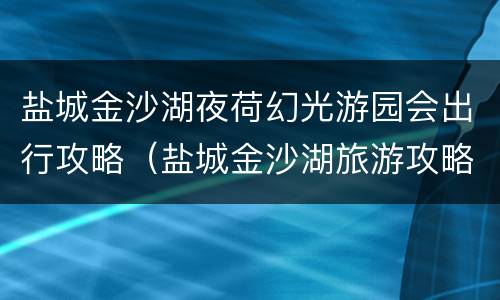盐城金沙湖夜荷幻光游园会出行攻略（盐城金沙湖旅游攻略）
