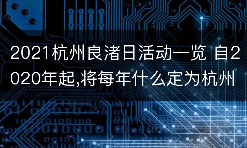 2021杭州良渚日活动一览 自2020年起,将每年什么定为杭州良渚日