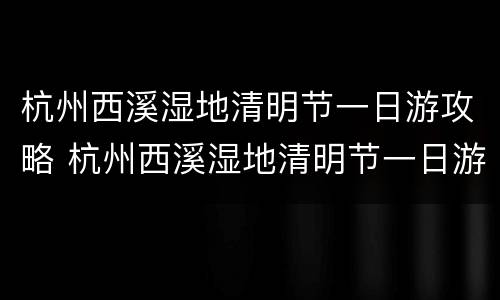 杭州西溪湿地清明节一日游攻略 杭州西溪湿地清明节一日游攻略图