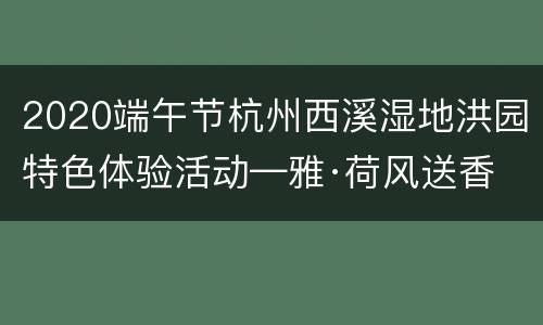2020端午节杭州西溪湿地洪园特色体验活动—雅·荷风送香
