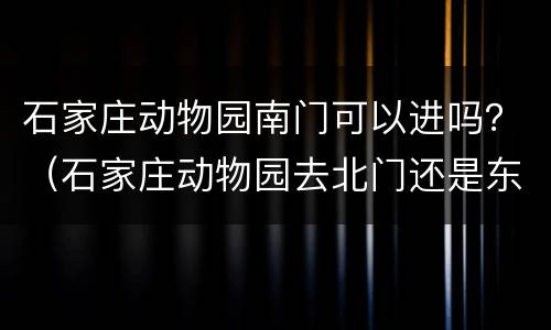 石家庄动物园南门可以进吗？（石家庄动物园去北门还是东门）