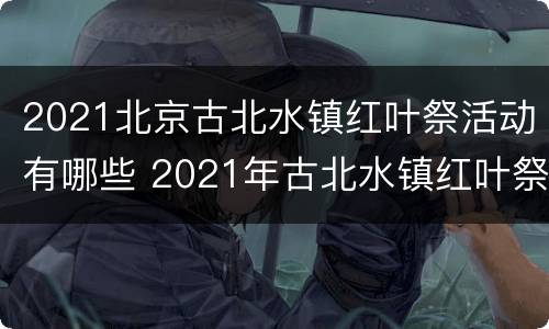 2021北京古北水镇红叶祭活动有哪些 2021年古北水镇红叶祭