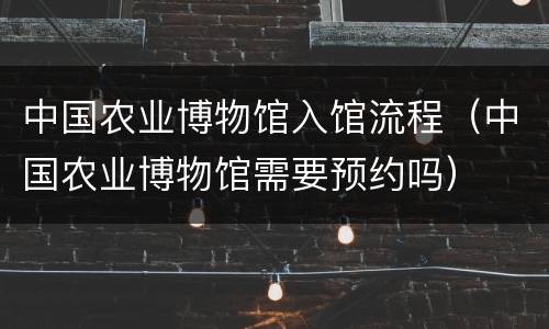 中国农业博物馆入馆流程（中国农业博物馆需要预约吗）