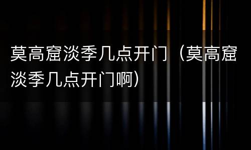 莫高窟淡季几点开门（莫高窟淡季几点开门啊）