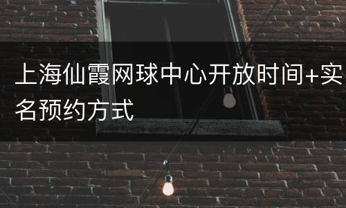 上海仙霞网球中心开放时间+实名预约方式