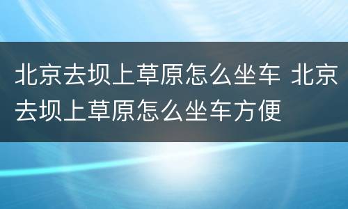 北京去坝上草原怎么坐车 北京去坝上草原怎么坐车方便