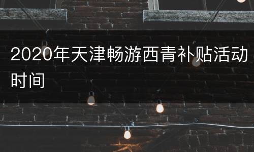 2020年天津畅游西青补贴活动时间