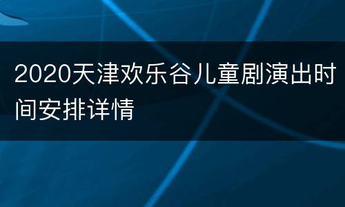 2020天津欢乐谷儿童剧演出时间安排详情