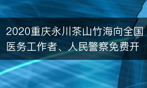 2020重庆永川茶山竹海向全国医务工作者、人民警察免费开放