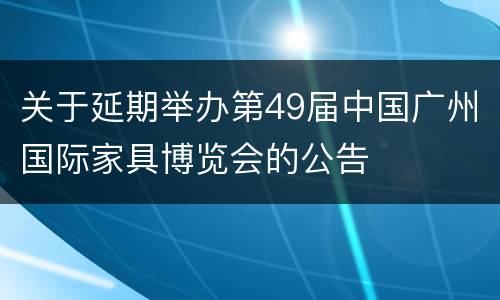 关于延期举办第49届中国广州国际家具博览会的公告