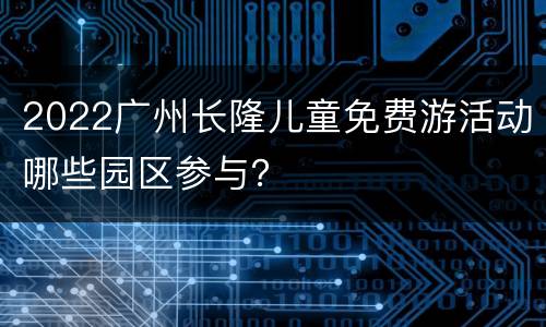 2022广州长隆儿童免费游活动哪些园区参与？