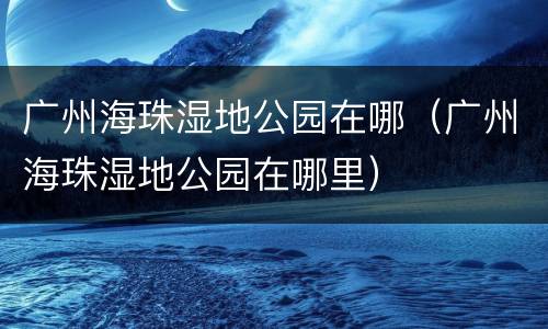 广州海珠湿地公园在哪（广州海珠湿地公园在哪里）