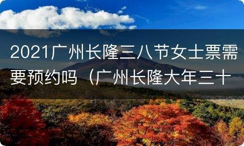 2021广州长隆三八节女士票需要预约吗（广州长隆大年三十开门吗）