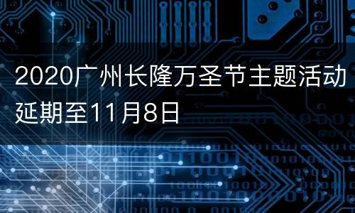 2020广州长隆万圣节主题活动延期至11月8日