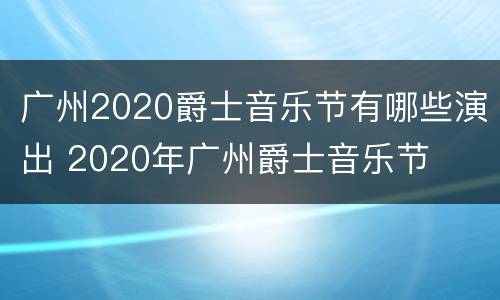 广州2020爵士音乐节有哪些演出 2020年广州爵士音乐节