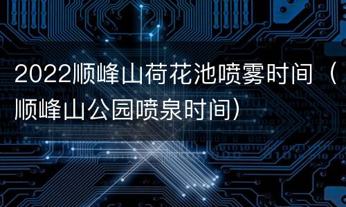 2022顺峰山荷花池喷雾时间（顺峰山公园喷泉时间）