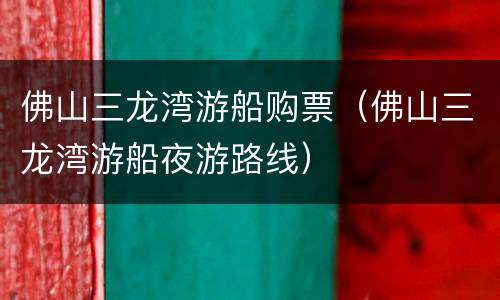佛山三龙湾游船购票（佛山三龙湾游船夜游路线）