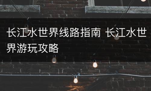 长江水世界线路指南 长江水世界游玩攻略