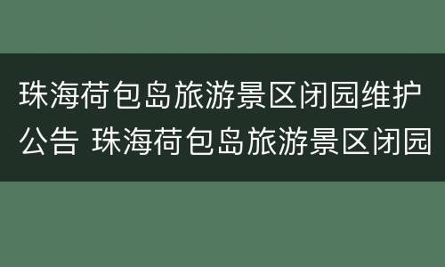珠海荷包岛旅游景区闭园维护公告 珠海荷包岛旅游景区闭园维护公告最新